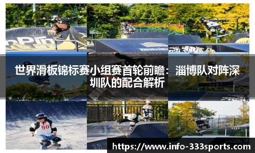 世界滑板锦标赛小组赛首轮前瞻：淄博队对阵深圳队的配合解析