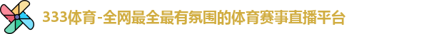 333体育-全网最全最有氛围的体育赛事直播平台 333体育-全网最全最有氛围的体育赛事直播平台
